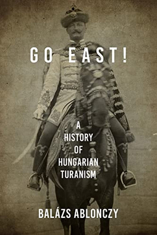 Go East!: A History of Hungarian Turanism (Studies in Hungarian History)